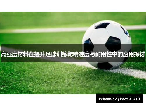 高强度材料在提升足球训练靶精准度与耐用性中的应用探讨