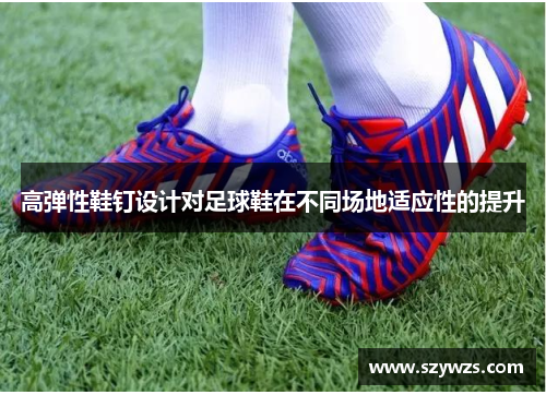 高弹性鞋钉设计对足球鞋在不同场地适应性的提升