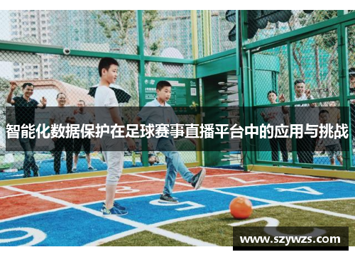 智能化数据保护在足球赛事直播平台中的应用与挑战